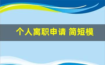 个人离职申请 简短模板_个人辞职报告模板